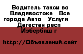 Водитель такси во Владивостоке - Все города Авто » Услуги   . Дагестан респ.,Избербаш г.